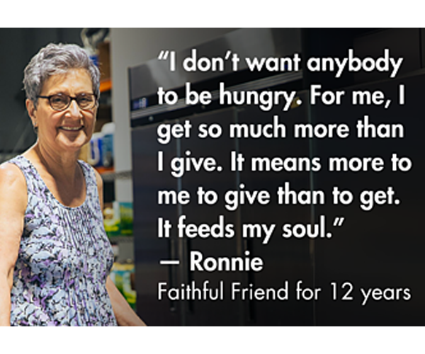 I don't want anybody to be hungry. For me, I get so much more than I give. It means more to me to give than to get. It feeds my soul. - Ronnie, Faithful Friend for 12 years