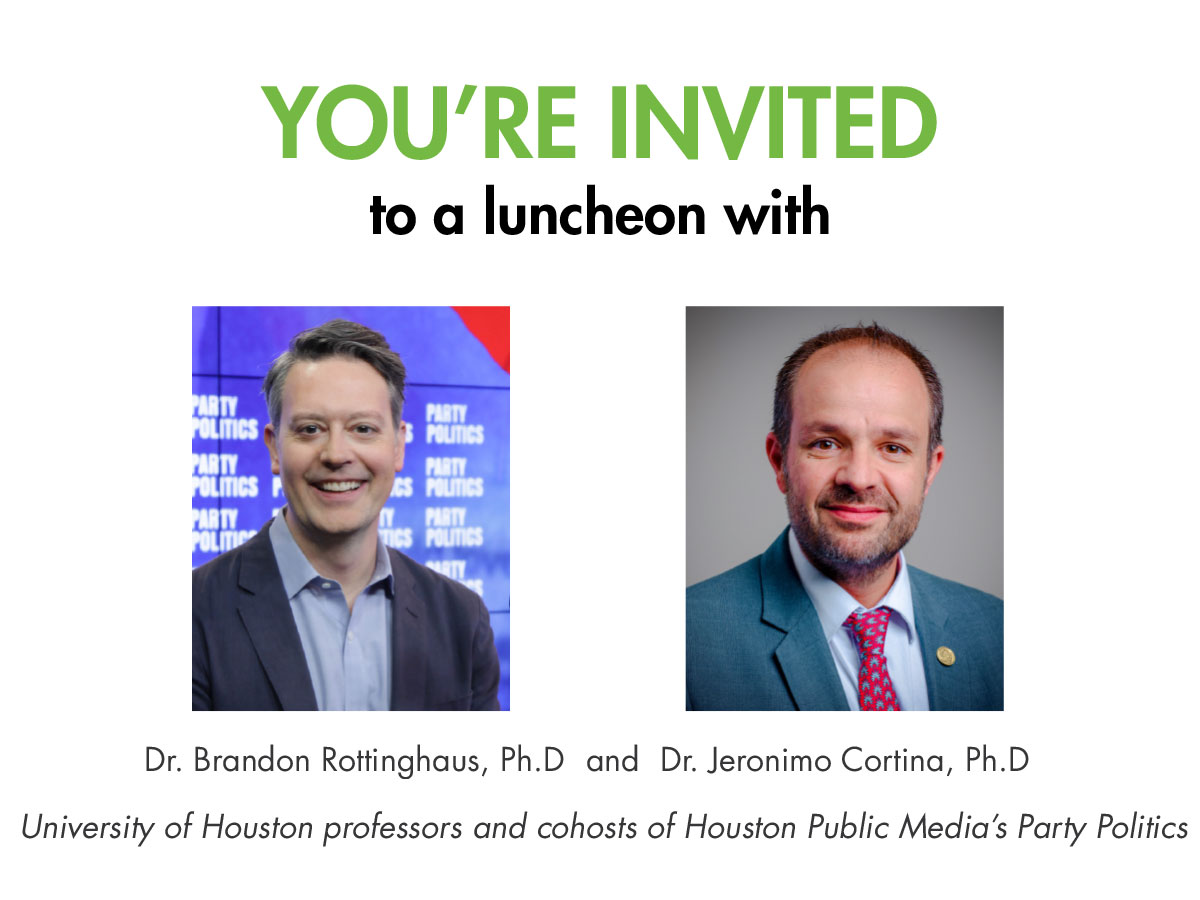 You’re invited to a luncheon with Dr. Grandon Rottinghaus, Ph.D and Dr. Jeronimo Cortina, Ph. D, University of Houston professors and cohosts of the Houston Public Media’s Party Politics.